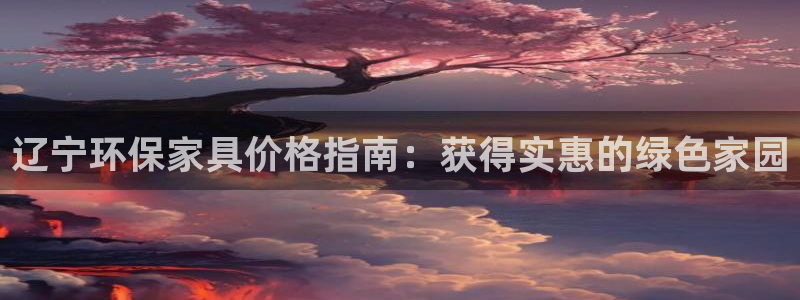 杏耀注册中心：辽宁环保家具价格指南：获得实惠的绿色家园