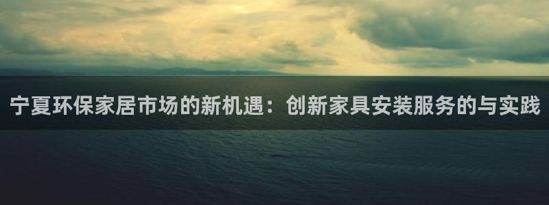 杏耀平台主管：宁夏环保家居市场的新机遇：创新家具安装服务的与