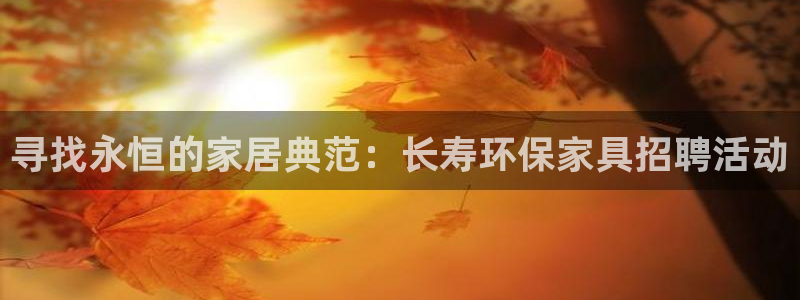 杏耀平台线路测速登录：寻找永恒的家居典范：长寿环保家具招聘活