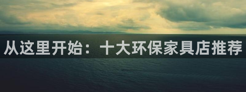 杏耀平台登陆地址：从这里开始：十大环保家具店推荐