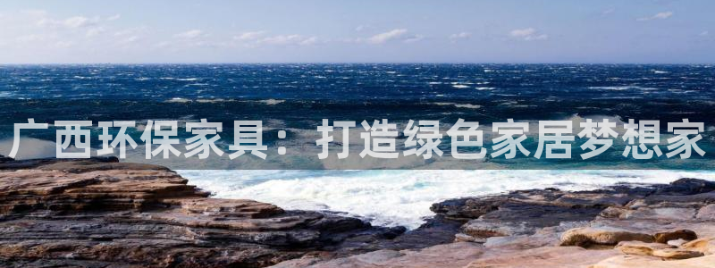 杏耀平台怎么注册：广西环保家具：打造绿色家居梦想家