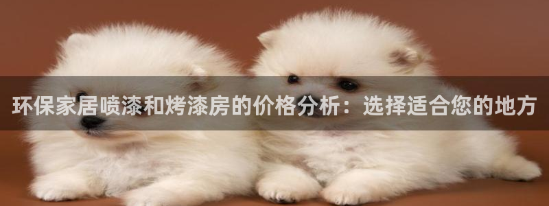 杏耀平台登录地址：环保家居喷漆和烤漆房的价格分析：选择适合您