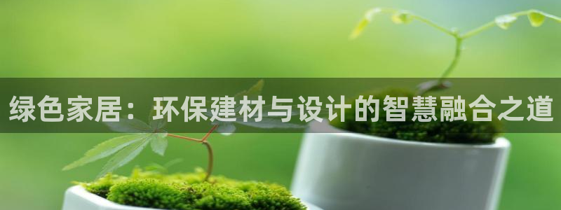 杏耀平台已7O777：绿色家居：环保建材与设计的智慧融合之道