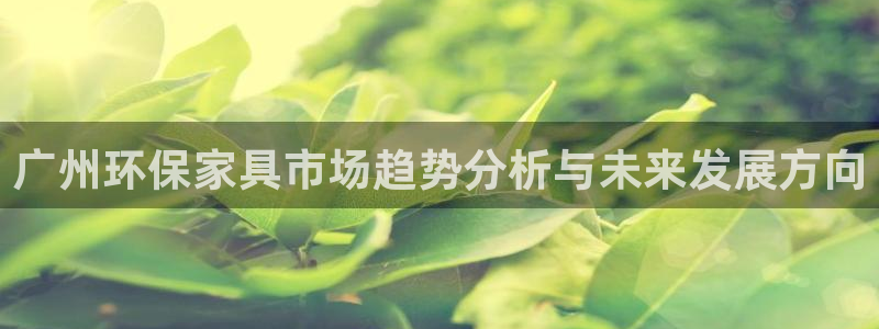 杏耀手机客户端：广州环保家具市场趋势分析与未来发展方向