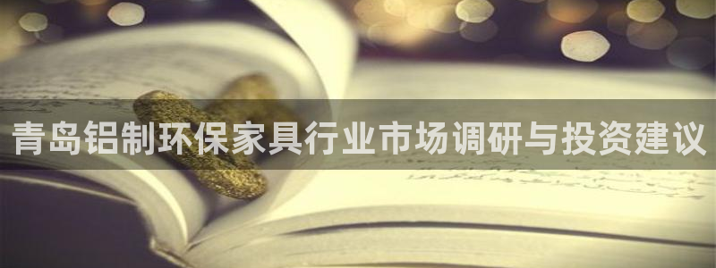 杏耀官网客服：青岛铝制环保家具行业市场调研与投资建议