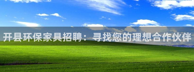 杏耀注册杏耀登陆：开县环保家具招聘：寻找您的理想合作伙伴