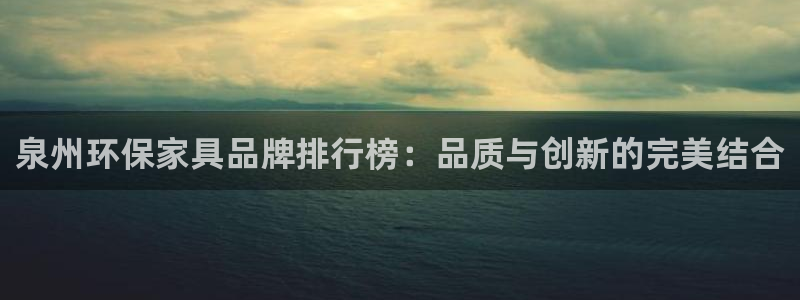 杏耀平台到底能玩吗：泉州环保家具品牌排行榜：品质与创新的完美