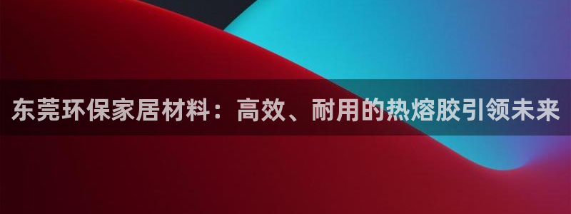 杏耀平台测速登录：东莞环保家居材料：高效、耐用的热熔胶引领未