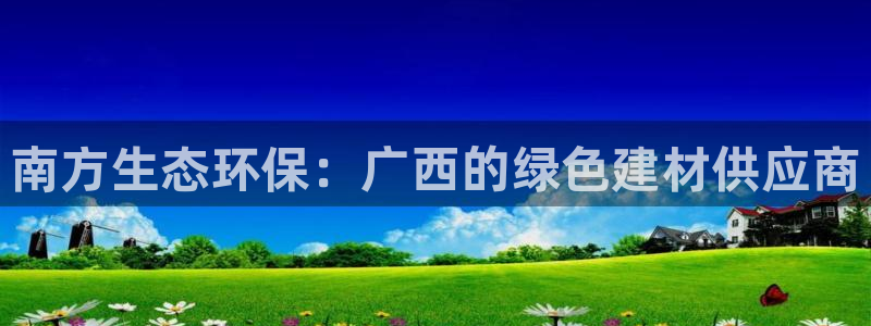 杏耀登录测速：南方生态环保：广西的绿色建材供应商