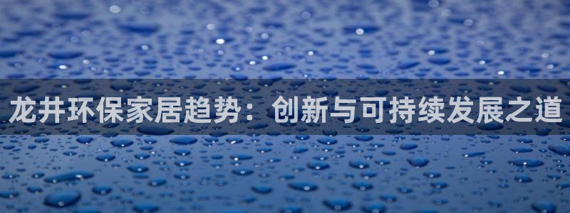 杏耀平台服务中心是干嘛的：龙井环保家居趋势：创新与可持续发展