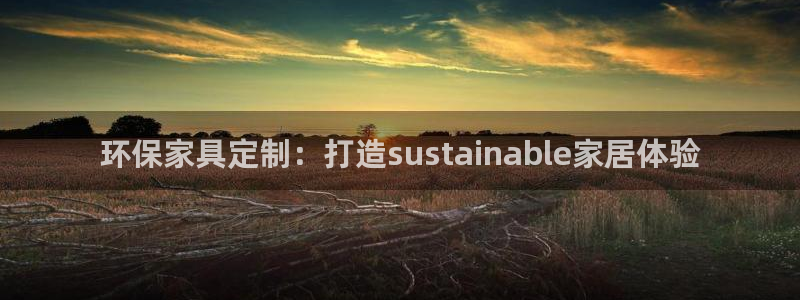 杏耀平台代理登录网址：环保家具定制：打造sustainabl