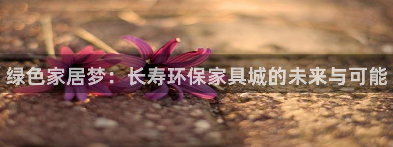 杏耀官网游戏：绿色家居梦：长寿环保家具城的未来与可能
