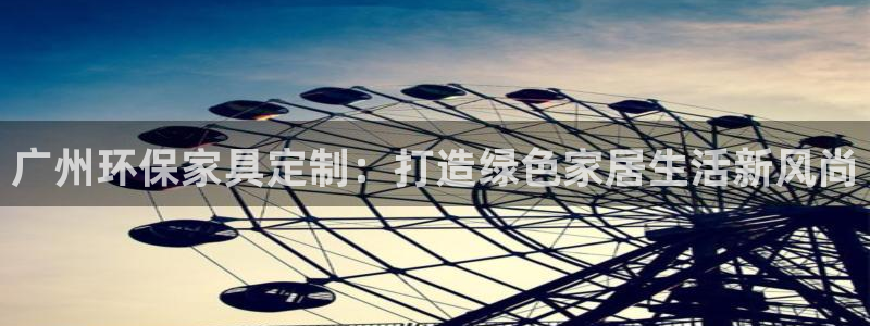 杏耀网页手机登录：广州环保家具定制：打造绿色家居生活新风尚