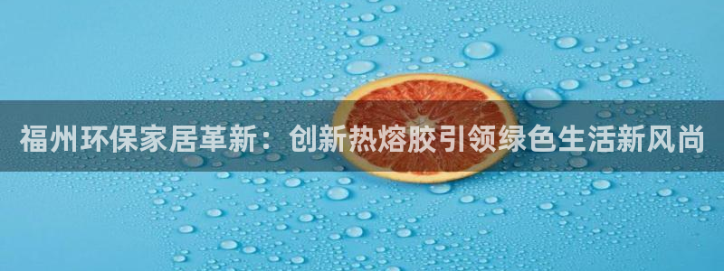 杏耀平台代理注册多少钱：福州环保家居革新：创新热熔胶引领绿色