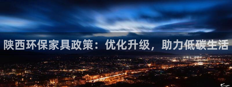 杏耀官网游戏：陕西环保家具政策：优化升级，助力低碳生活