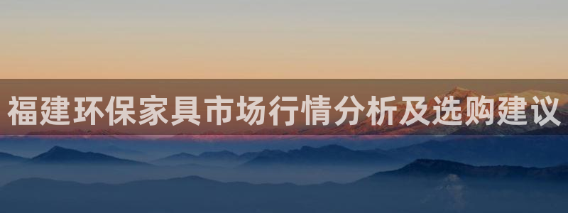 杏耀平台官网网址：福建环保家具市场行情分析及选购建议