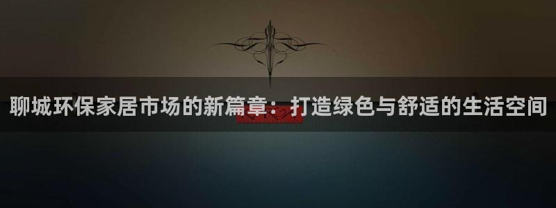 杏耀平台待遇：聊城环保家居市场的新篇章：打造绿色与舒适的生活