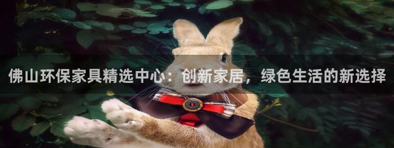 杏耀注册杏耀登陆：佛山环保家具精选中心：创新家居，绿色生活的