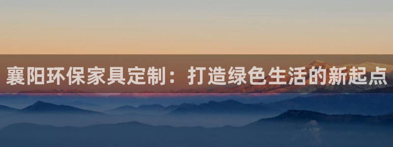 杏耀平台注册入口：襄阳环保家具定制：打造绿色生活的新起点